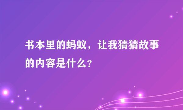 书本里的蚂蚁，让我猜猜故事的内容是什么？