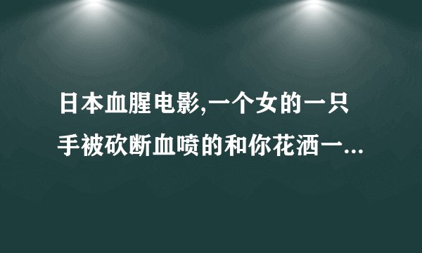 日本血腥电影,一个女的一只手被砍断血喷的和你花洒一样,最后装了一支加特林