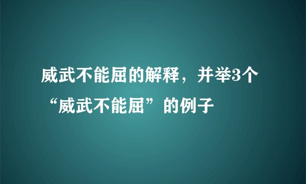 威武不能屈的解释，并举3个“威武不能屈”的例子