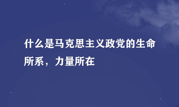 什么是马克思主义政党的生命所系，力量所在