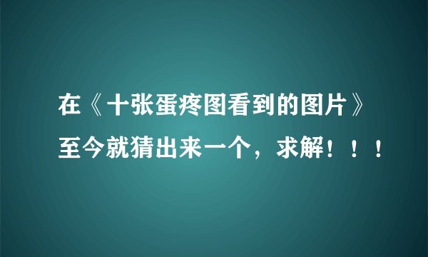 在《十张蛋疼图看到的图片》至今就猜出来一个，求解！！！