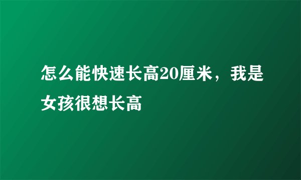 怎么能快速长高20厘米，我是女孩很想长高