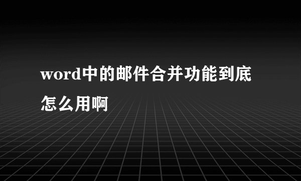 word中的邮件合并功能到底怎么用啊