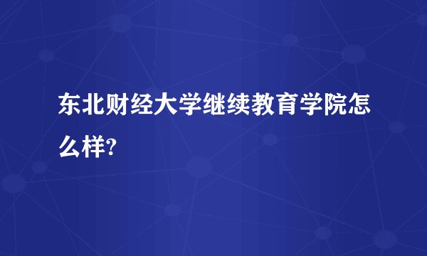 东北财经大学继续教育学院怎么样?
