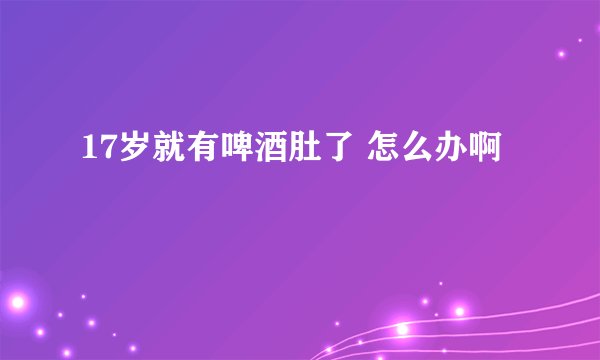 17岁就有啤酒肚了 怎么办啊