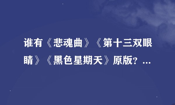 谁有《悲魂曲》《第十三双眼睛》《黑色星期天》原版?要绝对的原版~
