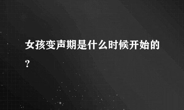 女孩变声期是什么时候开始的？