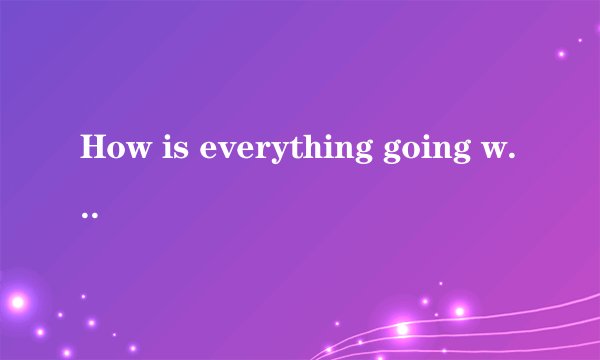 How is everything going with you.选择正确答语。