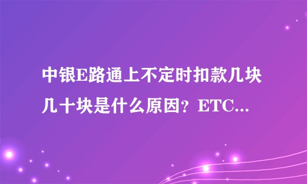 中银E路通上不定时扣款几块几十块是什么原因？ETC一个月没用过了