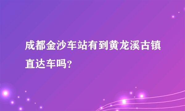 成都金沙车站有到黄龙溪古镇直达车吗？