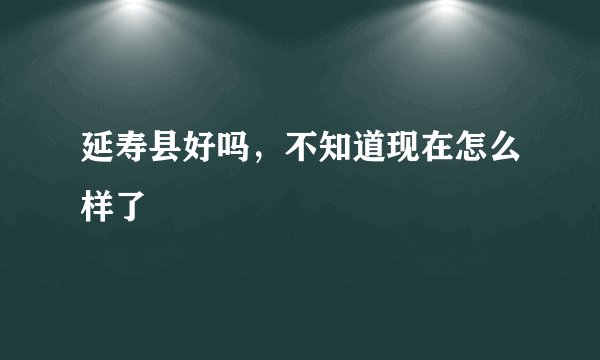 延寿县好吗，不知道现在怎么样了