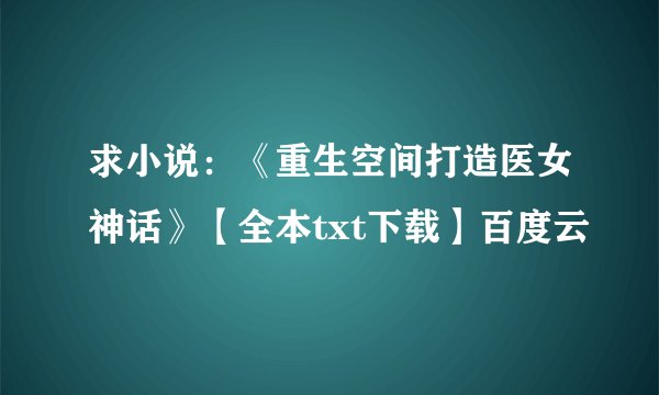 求小说：《重生空间打造医女神话》【全本txt下载】百度云