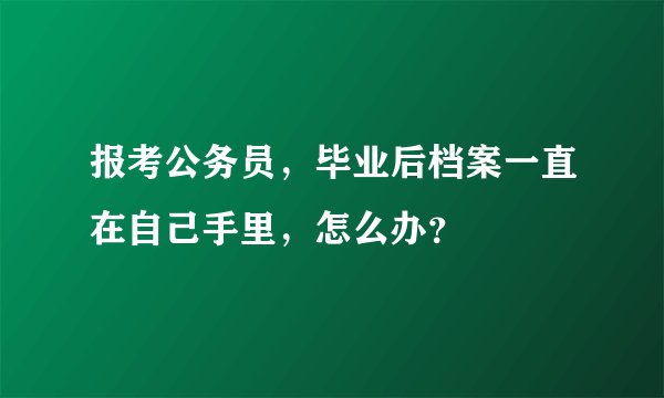 报考公务员，毕业后档案一直在自己手里，怎么办？