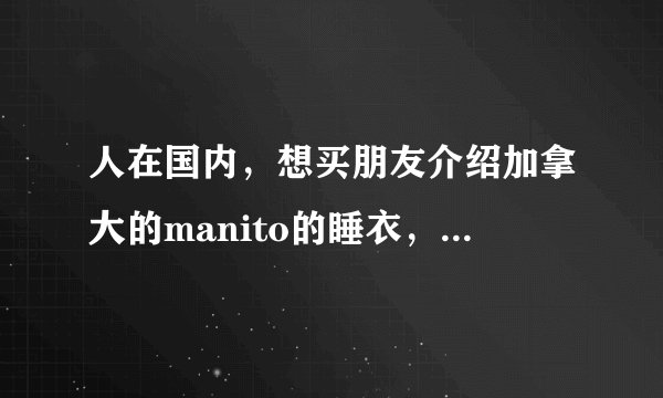 人在国内，想买朋友介绍加拿大的manito的睡衣，听说挺好的，怎么找代购？或者谁能帮我买一下。