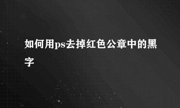 如何用ps去掉红色公章中的黑字