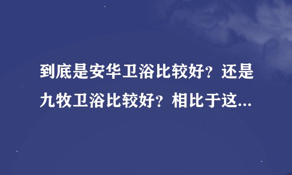到底是安华卫浴比较好？还是九牧卫浴比较好？相比于这两个卫浴，法恩莎卫浴怎么样呢？