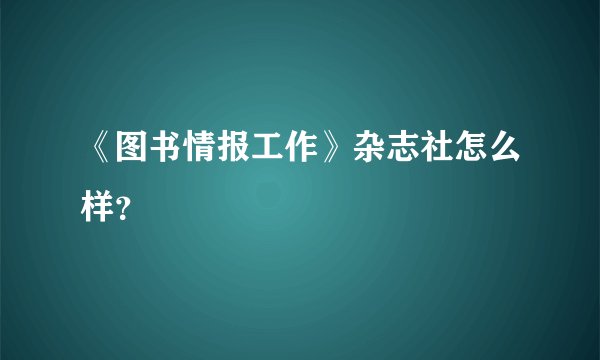 《图书情报工作》杂志社怎么样？