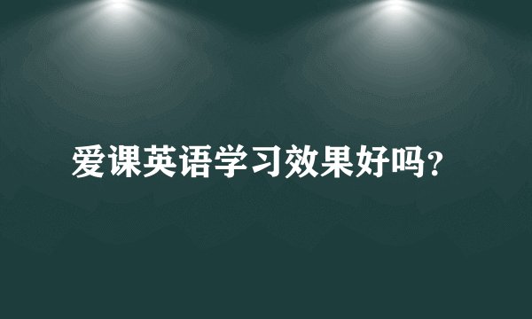 爱课英语学习效果好吗？