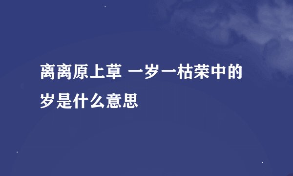 离离原上草 一岁一枯荣中的岁是什么意思