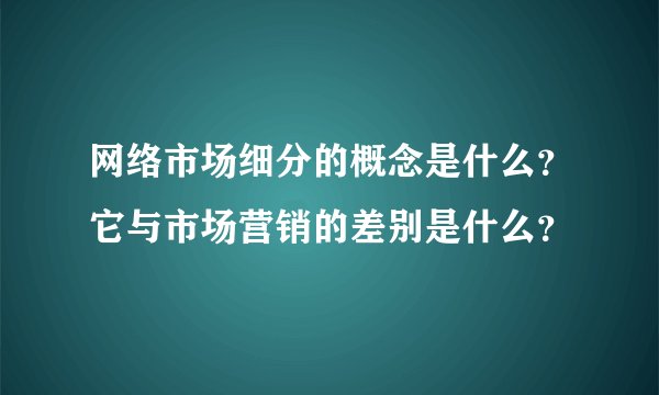 网络市场细分的概念是什么？它与市场营销的差别是什么？