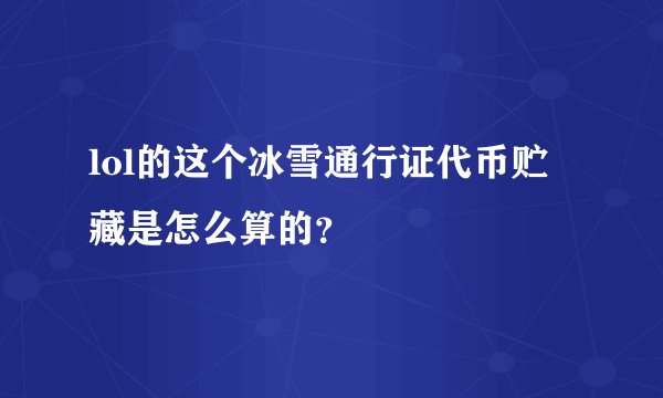 lol的这个冰雪通行证代币贮藏是怎么算的？
