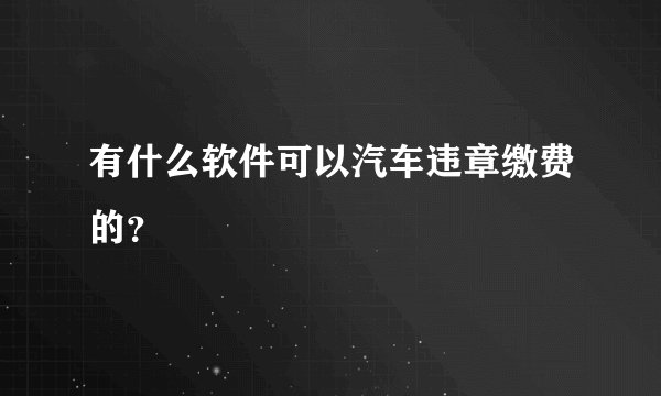 有什么软件可以汽车违章缴费的？