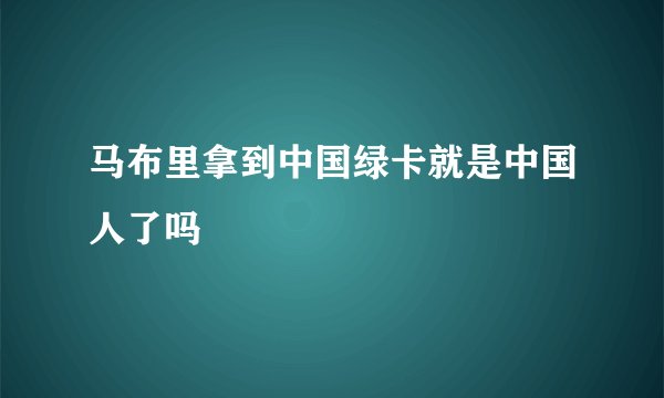 马布里拿到中国绿卡就是中国人了吗