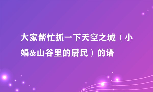 大家帮忙抓一下天空之城（小娟&山谷里的居民）的谱