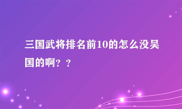 三国武将排名前10的怎么没吴国的啊？？