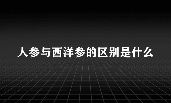人参与西洋参的区别是什么