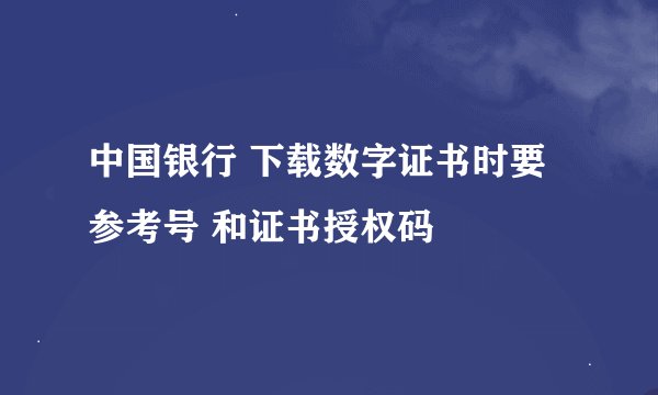 中国银行 下载数字证书时要 参考号 和证书授权码