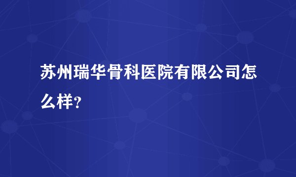 苏州瑞华骨科医院有限公司怎么样？