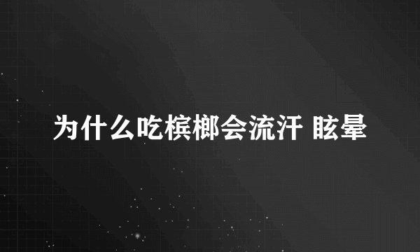 为什么吃槟榔会流汗 眩晕