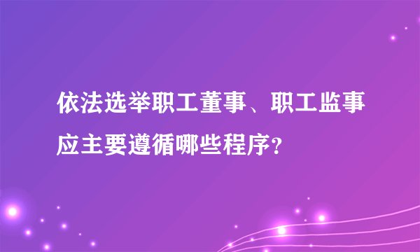 依法选举职工董事、职工监事应主要遵循哪些程序？