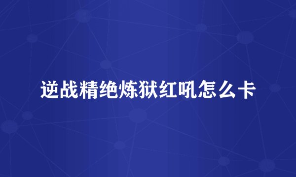 逆战精绝炼狱红吼怎么卡