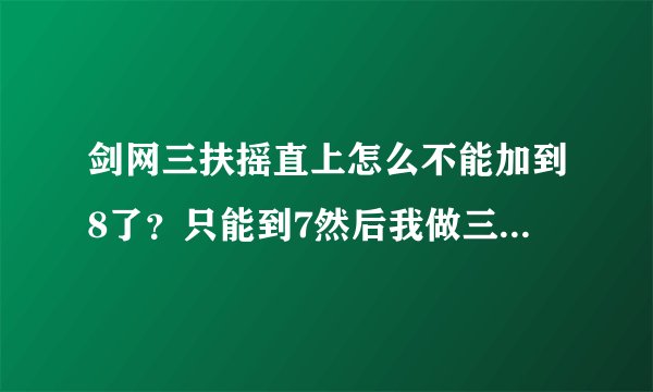剑网三扶摇直上怎么不能加到8了？只能到7然后我做三个任务到了10，怎么升级11啊