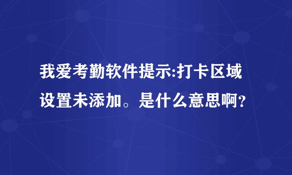 我爱考勤软件提示:打卡区域设置未添加。是什么意思啊？