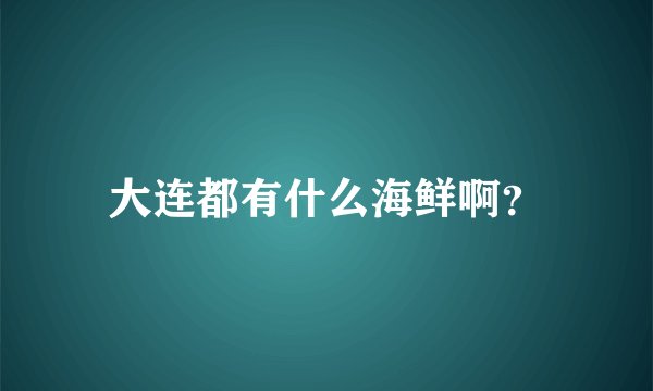 大连都有什么海鲜啊？