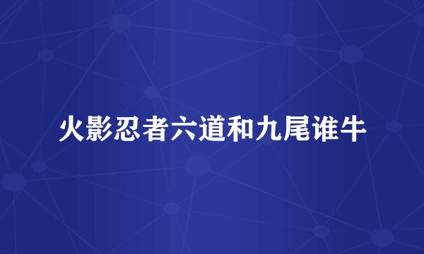火影忍者六道和九尾谁牛