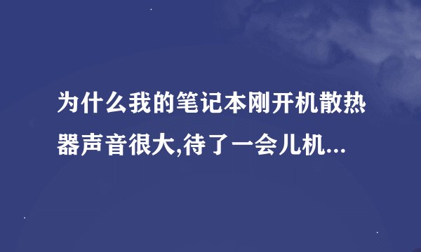 为什么我的笔记本刚开机散热器声音很大,待了一会儿机再开机声音就小了