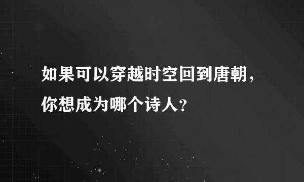 如果可以穿越时空回到唐朝，你想成为哪个诗人？
