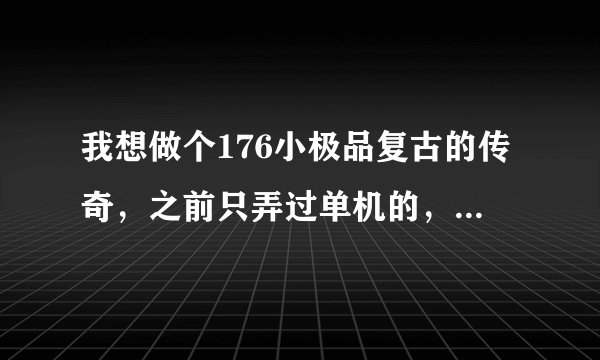 我想做个176小极品复古的传奇，之前只弄过单机的，没做过正式开区的，哪位兄弟开过的能指导下，谢谢了！