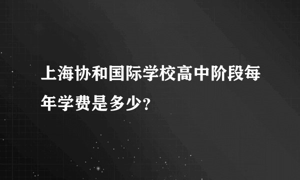 上海协和国际学校高中阶段每年学费是多少？