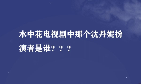 水中花电视剧中那个沈丹妮扮演者是谁？？？