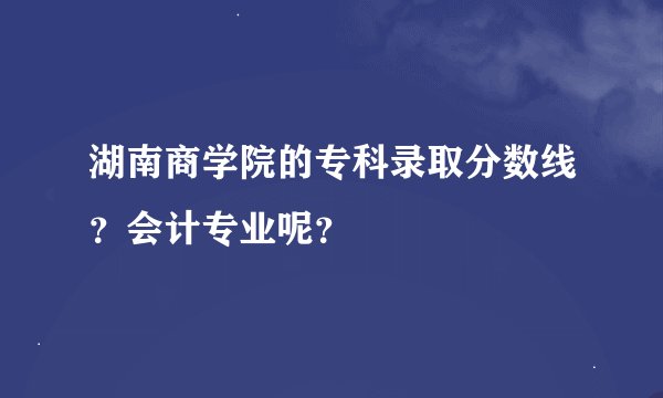 湖南商学院的专科录取分数线？会计专业呢？