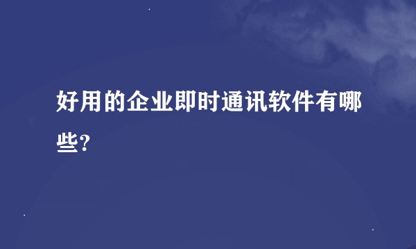 好用的企业即时通讯软件有哪些?