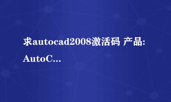 求autocad2008激活码 产品: AutoCAD 2008 序列号: 000-00000000 申请号: UZKE 9TQD Z3JS GWP3 4KY4 HW8V