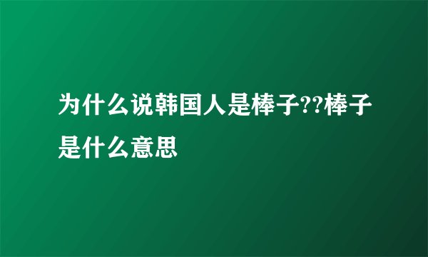 为什么说韩国人是棒子??棒子是什么意思