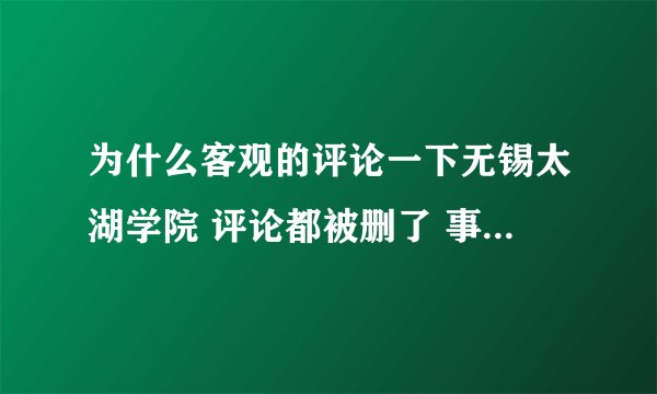 为什么客观的评论一下无锡太湖学院 评论都被删了 事实而已 我是这边的学生