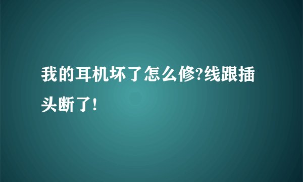 我的耳机坏了怎么修?线跟插头断了!